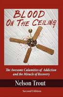 Blood on the Ceiling: The Awesome Calamities of Addiction and the Miracle of Recovery 0970356358 Book Cover