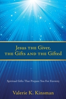Jesus the Giver, the Gifts and the Gifted: Spiritual Gifts That Prepare You For Eternity 1662824432 Book Cover