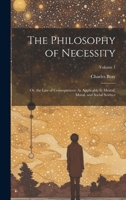 The Philosophy of Necessity: Or, the Law of Consequences; As Applicable to Mental, Moral, and Social Science; Volume 1 1146781067 Book Cover