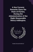 A Few Cursory Remarks Upon the State of Parties, During the Administration of the Right Honourable Henry Addington. 1175256854 Book Cover