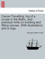 Canoe Travelling: log of a cruise in the Baltic, and practical hints on building and fitting canoes. With illustrations and a map. 124152131X Book Cover