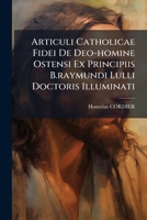 Articuli Catholicae Fidei De Deo-homine Ostensi Ex Principiis B.raymundi Lulli Doctoris Illuminati 1175465399 Book Cover