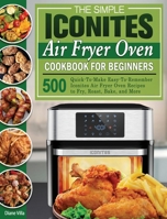 The Simple Iconites Air Fryer Oven Cookbook for Beginners: 500 Quick-To-Make Easy-To-Remember Iconites Air Fryer Oven Recipes to Fry, Roast, Bake, and More 1801246092 Book Cover