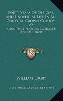 Forty Years Of Official And Unofficial Life In An Oriental Crown Colony V2: Being The Life Of Sir Richard F. Morgan 1166054055 Book Cover