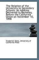 The Relation of the University to Secondary Schools: An Address Delivered to Berkeley, Before the Ca 1113510730 Book Cover