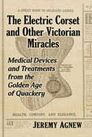 The Electric Corset and Other Victorian Miracles: Medical Devices and Treatments from the Golden Age of Quackery 1476683832 Book Cover