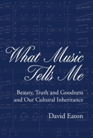 What Music Tells Me: Beauty, Truth and Goodness and Our Cultural Inheritance B0B592YNCX Book Cover