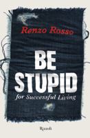 Be Stupid: For Successful Living: The Life of a Successful Man. The Story of a Brand. The Philosophy of Living According to the Method Be Stupid. 0847837580 Book Cover