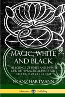 Magic, White and Black: The Science of Finite and Infinite Life Containing Practical Hints for Students of Occultism 1480250627 Book Cover
