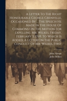 A Letter To The Right Honourable George Grenville, Occasioned By ... The Speech He Made In The House Of Commons On The Motion For Expelling Mr. ... On The Public Conduct Of Mr. Wilkes, First 1021569410 Book Cover