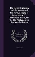 The Newer Criticism And The Analogy Of The Faith: A Reply To Lectures By W. Robertson Smith On The Old Testament In The Jewish Church 0548830932 Book Cover