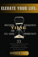 ELEVATE YOUR LIFE: Mastering Time Management for Feel-Good Productivity: 33 Selected Insight To Detox From Distractions, Overcome Procrastination, and Conquer The Art Of Laziness B0CRQCHCBD Book Cover