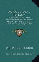 Agricultural Botany [microform]: an Enumeration and Description of Useful Plants and Weeds, Which Merit the Notice, or Require the Attention, of American Agriculturists 101518443X Book Cover