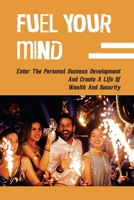 Fuel Your Mind: Enter The Personal Success Development And Create A Life Of Wealth And Security: Learn How To Design Your Life null Book Cover