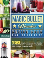 Magic Bullet Blender Recipe Book For Beginners: 150 Simple, Delicious and Healthy Smoothie Recipes for Weight-Loss, Detox, Anti-Aging & So Much More! 1801660417 Book Cover