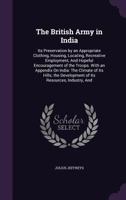 The British Army in India: Its Preservation by an Appropriate Clothing, Housing, Locating, Recreative Employment, and Hopeful Encouragement of the Troops. with an Appendix on India: The Climate of Its 1341202852 Book Cover