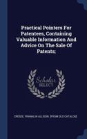 Practical Pointers for Patentees, Containing Valuable Information and Advice on the Sale of Patents; an Elucidation of the Best Methods Employed by ... Inventors in Handling Their Inventions 1021956538 Book Cover