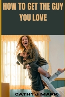 HOW TO GET THE GUY YOU LOVE B0CP6FRWGN Book Cover