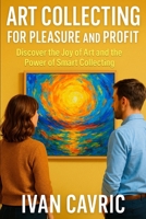 Art Collecting for Pleasure and Profit: Discover the Joy of Art and the Power of Smart Collecting B0FTZFJ4QN Book Cover
