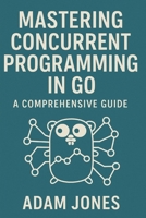 Mastering Concurrent Programming in Go: A Comprehensive Guide B0DVGSM9H7 Book Cover