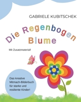 Die Regenbogen Blume Das kreative Mitmach-Bilderbuch für starke und resiliente Kinder! (German Edition) 3982672902 Book Cover