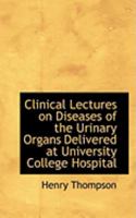 Clinical Lectures on Diseases of the Urinary Organs: Delivered at University College Hospital (Classic Reprint) 1015026907 Book Cover