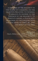 A Defence of the Majority in the House of Commons, on the Question Relating to General Warrants, in Answer to the Defence of the Minority. To Which is ... of Libels, &c. and the Reply to the Defe 102079531X Book Cover