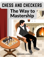 Chess and Checkers - The Way to Mastership: Complete Instructions for the Beginners, and Suggestions for The Advanced Players 1805473921 Book Cover