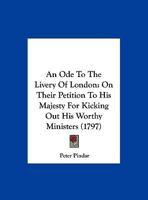 An Ode to the Livery of London on their petition to his Majesty for kicking out his worthy ministers. An ode to Sir J. Banks on the report of his ... A Jeremiad to G. Rose. By Peter Pindar. 1241167354 Book Cover