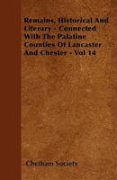 Remains, Historical and Literary, Connected with the Palatine Counties of Lancaster and Chester, Volume 14 1022773364 Book Cover