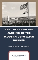 The 1970s and the Making of the Modern US-Mexico Border: Fortifying a Frontier 1666950661 Book Cover
