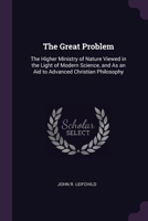 The Great Problem: The Higher Ministry of Nature Viewed in the Light of Modern Science, and As an Aid to Advanced Christian Philosophy 1377496066 Book Cover