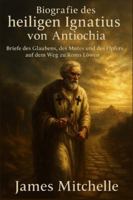 Biografie des heiligen Ignatius von Antiochia: Briefe des Glaubens, des Mutes und des Opfers auf dem Weg zu Roms Löwen (German Edition) B0G58YVTH4 Book Cover