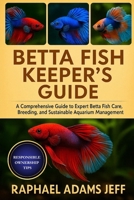 BETTA FISH KEEPER'S GUIDE: A Comprehensive Guide to Expert Betta Fish Care, Breeding, and Sustainable Aquarium Management B0FT1HHFCB Book Cover
