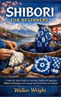 SHIBORI FOR BEGINNERS: A Step-by-Step Guide to Learning Traditional Japanese Shibori Techniques and Creating Hand-Dyed Fabrics with Confidence B0GMKFZQ9Y Book Cover