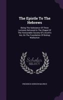 The Epistle To The Hebrews: Being The Substance Of Three Lectures Delivered In The Chapel Of The Honourable Society Of Lincoln's Inn, On The Foundation Of Bishop Warburton 1143121481 Book Cover