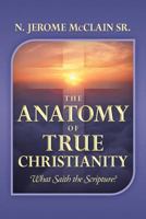 The Anatomy of True Christianity: What Saith the Scripture? 1477129650 Book Cover