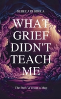 What Grief Didn’t Teach Me: The Path Without a Map B0F223TJVP Book Cover