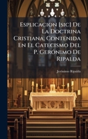 Esplicacion [sic] De La Doctrina Cristiana, Contenida En El Catecismo Del P. GerÃ3nimo De Ripalda (Spanish Edition) 1024602818 Book Cover