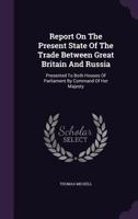 Report on the Present State of the Trade Between Great Britain and Russia: Presented to Both Houses of Parliament by Command of Her Majesty 1275323448 Book Cover