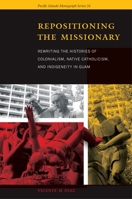 Repositioning the Missionary: Rewriting the Histories of Colonialism, Native Catholicism, and Indigeneity in Guam 0824834356 Book Cover