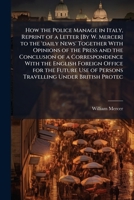 How the Police Manage in Italy, Reprint of a Letter [By W. Mercer] to the 'daily News' Together with Opinions of the Press and the Conclusion of a ... of Persons Travelling Under British Protec 1149608676 Book Cover