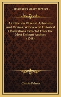 A Collection Of Select Aphorisms And Maxims, With Several Historical Observations Extracted From The Most Eminent Authors 0548585008 Book Cover