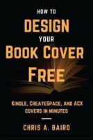 How to Design Your Book Cover Free: Make your Kindle, CreateSpace, and ACX covers in minutes 1537219472 Book Cover