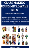 Glass Making Using Microwave Kiln Simplified For Beginners: Complete Picture Step By Step Guide On How To Make Your Own Fused Glass Jewelry and Pendant via Microwave Kiln with Ease B08WZH8HSN Book Cover