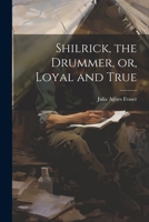 Shilrick, the Drummer, or, Loyal and True 1022161946 Book Cover