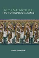 Bless Me, Mother: How Church Leaders Fail Women 1539142914 Book Cover