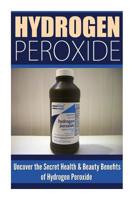 Hydrogen Peroxide: Uncover the Secret Health & Beauty Benefits of Hydrogen Peroxide 1500539945 Book Cover