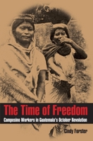 The Time of Freedom: Campesino Workers in Guatemala's October Revolution 0822961369 Book Cover