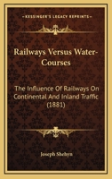 Railways Versus Water-Courses: The Influence of Railways on Continental and Inland Traffic and Their Bearing Upon the Natural and Artificial Water-Co 134089758X Book Cover